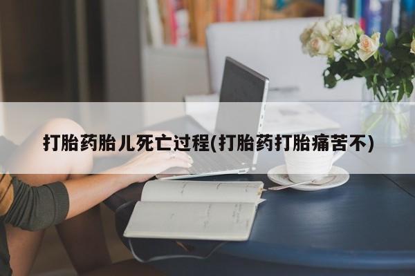 打胎药在线购买全国包邮打胎药胎儿死亡过程(打胎药打胎痛苦不)