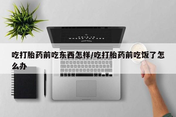 打胎药在线购买全国包邮吃打胎药前吃东西怎样/吃打胎药前吃饭了怎么办