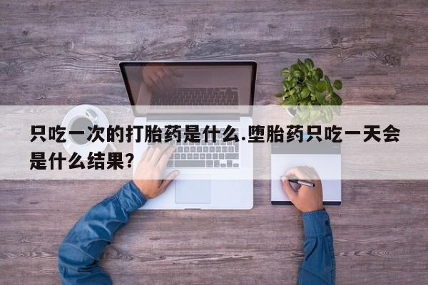 打胎药在线购买全国包邮只吃一次的打胎药是什么.堕胎药只吃一天会是什么结果？