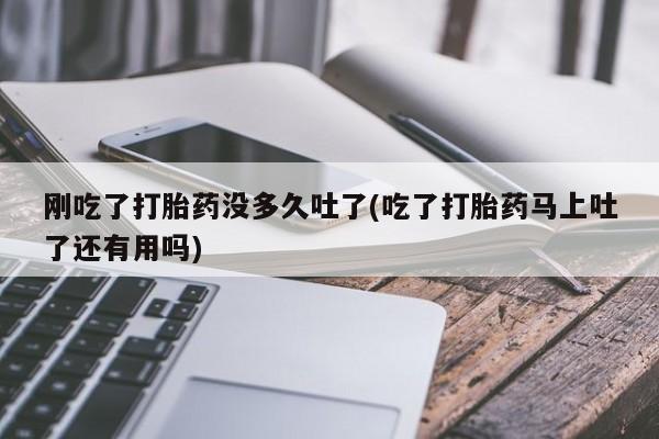 打胎药在线购买全国包邮刚吃了打胎药没多久吐了(吃了打胎药马上吐了还有用吗)
