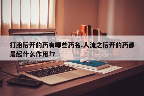 打胎药在线购买全国包邮打胎后开的药有哪些药名.人流之后开的药都是起什么作用?？
