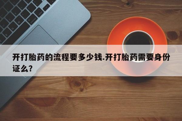 打胎药在线购买全国包邮开打胎药的流程要多少钱.开打胎药需要身份证么？