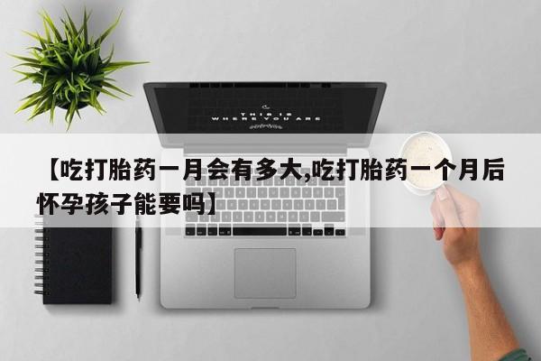 打胎药在线购买全国包邮【吃打胎药一月会有多大,吃打胎药一个月后怀孕孩子能要吗】