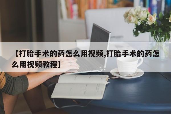 打胎药在线购买全国包邮【打胎手术的药怎么用视频,打胎手术的药怎么用视频教程】
