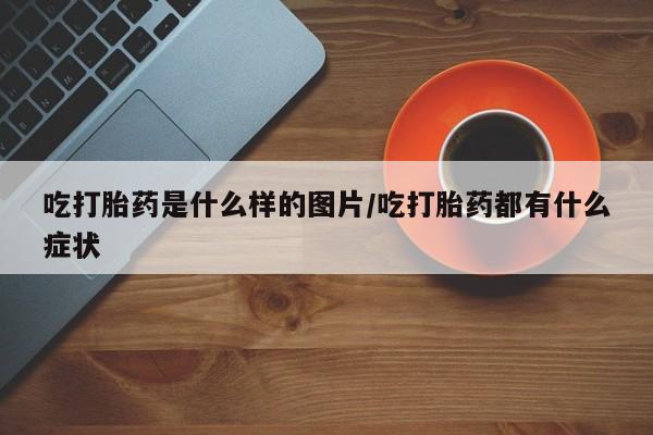 打胎药在线购买全国包邮吃打胎药是什么样的图片/吃打胎药都有什么症状
