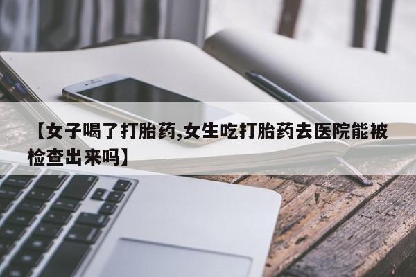 打胎药在线购买全国包邮【女子喝了打胎药,女生吃打胎药去医院能被检查出来吗】