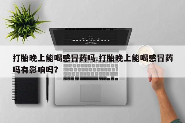 打胎药在线购买全国包邮打胎晚上能喝感冒药吗.打胎晚上能喝感冒药吗有影响吗？