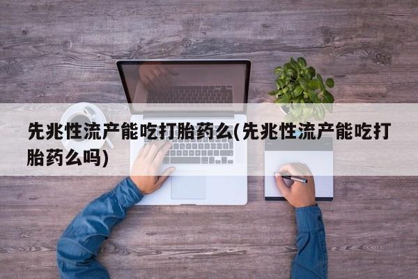 打胎药在线购买全国包邮先兆性流产能吃打胎药么(先兆性流产能吃打胎药么吗)