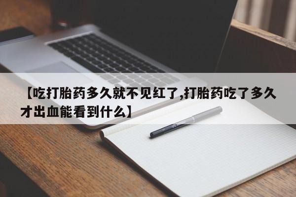 打胎药在线购买全国包邮【吃打胎药多久就不见红了,打胎药吃了多久才出血能看到什么】