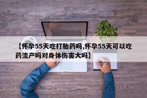 打胎药在线购买全国包邮【怀孕55天吃打胎药吗,怀孕55天可以吃药流产吗对身体伤害大吗】