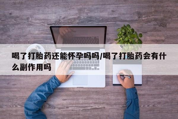 打胎药在线购买全国包邮喝了打胎药还能怀孕吗吗/喝了打胎药会有什么副作用吗