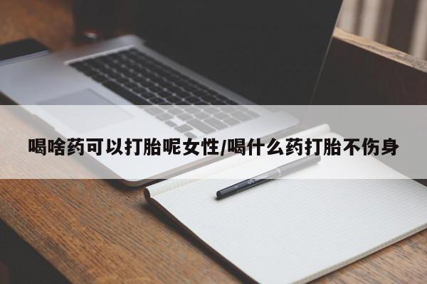 打胎药在线购买全国包邮喝啥药可以打胎呢女性/喝什么药打胎不伤身