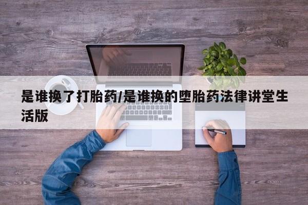 打胎药在线购买全国包邮是谁换了打胎药/是谁换的堕胎药法律讲堂生活版