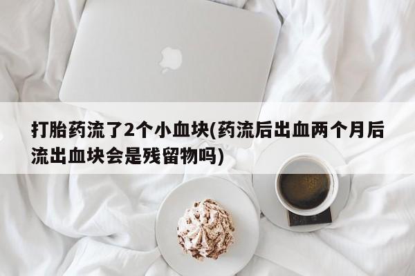 打胎药在线购买全国包邮打胎药流了2个小血块(药流后出血两个月后流出血块会是残留物吗)