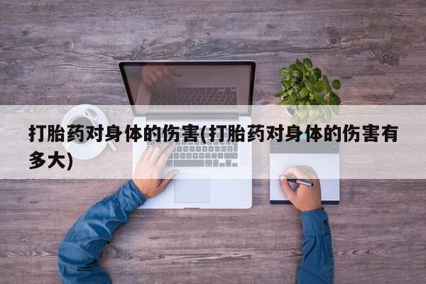 打胎药在线购买全国包邮打胎药对身体的伤害(打胎药对身体的伤害有多大)