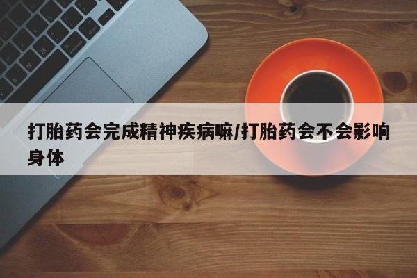 打胎药在线购买全国包邮打胎药会完成精神疾病嘛/打胎药会不会影响身体