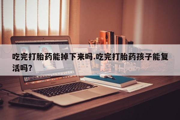 打胎药在线购买全国包邮吃完打胎药能掉下来吗.吃完打胎药孩子能复活吗？