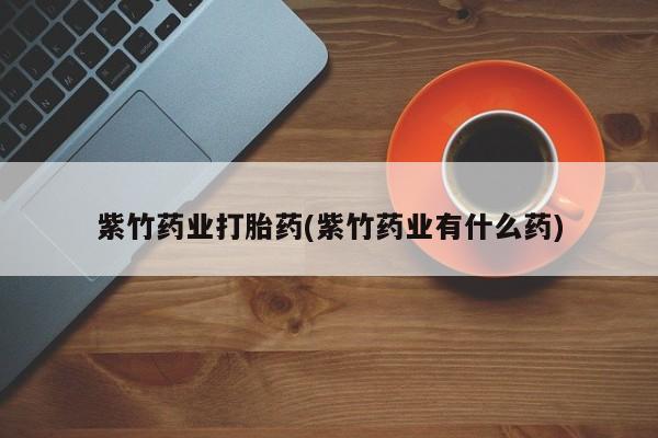 打胎药在线购买全国包邮紫竹药业打胎药(紫竹药业有什么药)