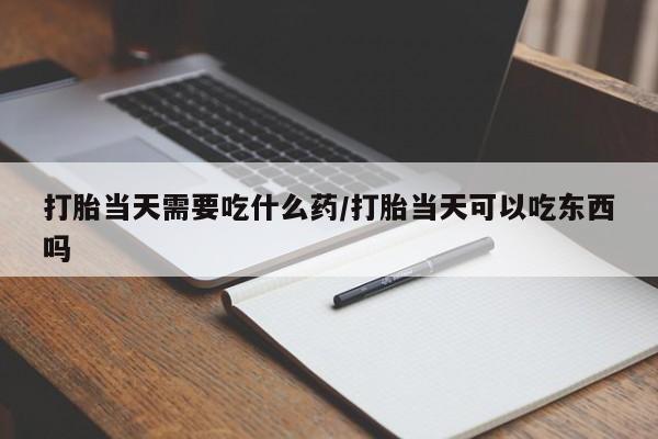 打胎药在线购买全国包邮打胎当天需要吃什么药/打胎当天可以吃东西吗