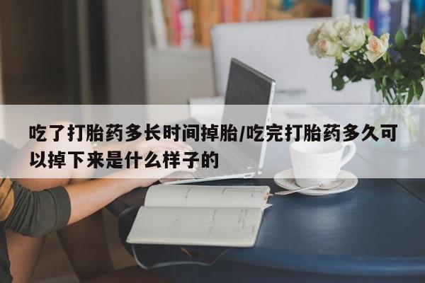 打胎药在线购买全国包邮吃了打胎药多长时间掉胎/吃完打胎药多久可以掉下来是什么样子的