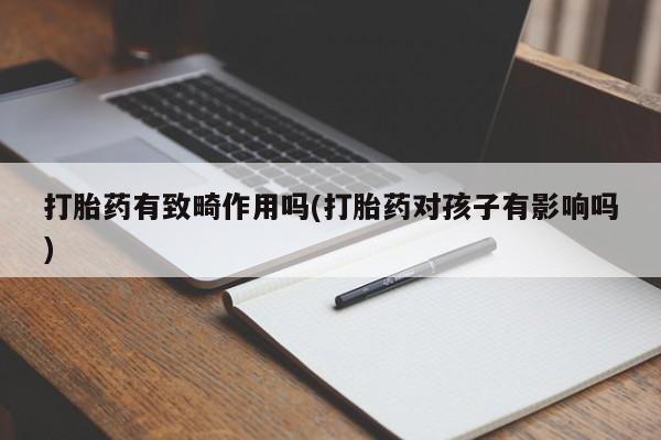 打胎药在线购买全国包邮打胎药有致畸作用吗(打胎药对孩子有影响吗)