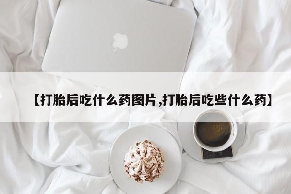 打胎药在线购买全国包邮【打胎后吃什么药图片,打胎后吃些什么药】