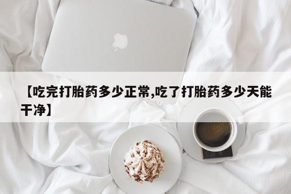 打胎药在线购买全国包邮【吃完打胎药多少正常,吃了打胎药多少天能干净】