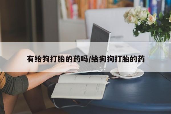 打胎药在线购买全国包邮有给狗打胎的药吗/给狗狗打胎的药