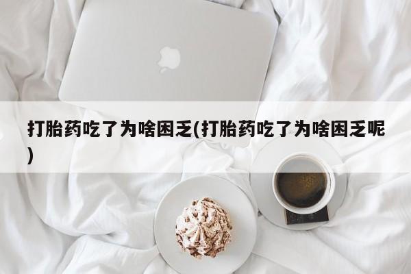 打胎药在线购买全国包邮打胎药吃了为啥困乏(打胎药吃了为啥困乏呢)