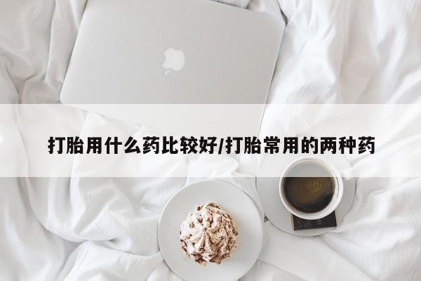 打胎药在线购买全国包邮打胎用什么药比较好/打胎常用的两种药
