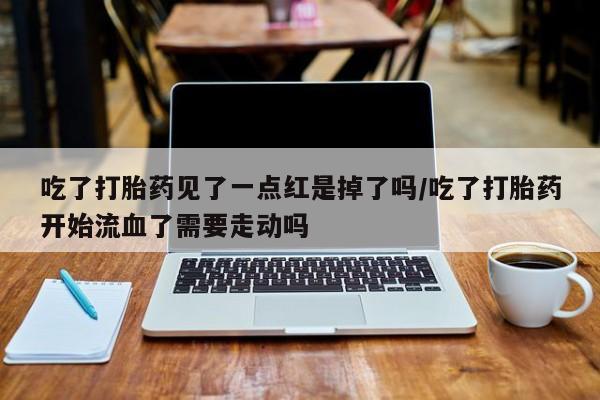 打胎药在线购买全国包邮吃了打胎药见了一点红是掉了吗/吃了打胎药开始流血了需要走动吗