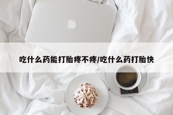 打胎药在线购买全国包邮吃什么药能打胎疼不疼/吃什么药打胎快