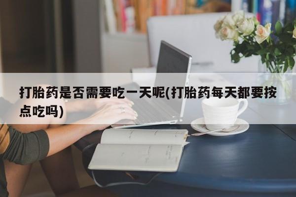 打胎药在线购买全国包邮打胎药是否需要吃一天呢(打胎药每天都要按点吃吗)