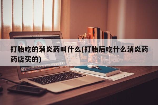 打胎药在线购买全国包邮打胎吃的消炎药叫什么(打胎后吃什么消炎药药店买的)