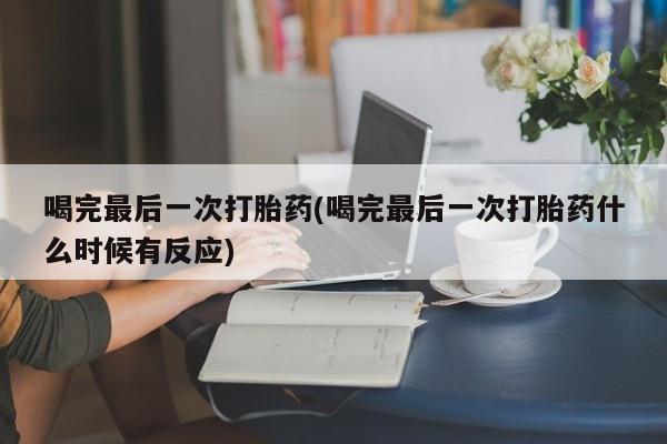 打胎药在线购买全国包邮喝完最后一次打胎药(喝完最后一次打胎药什么时候有反应)