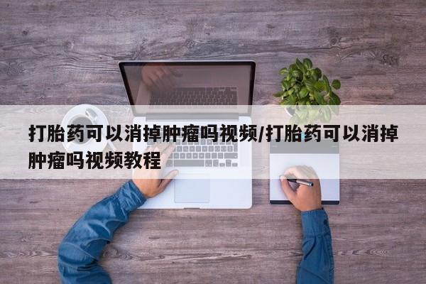 打胎药在线购买全国包邮打胎药可以消掉肿瘤吗视频/打胎药可以消掉肿瘤吗视频教程
