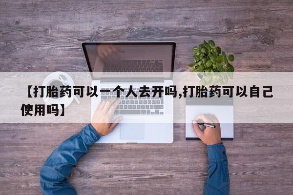 打胎药在线购买全国包邮【打胎药可以一个人去开吗,打胎药可以自己使用吗】
