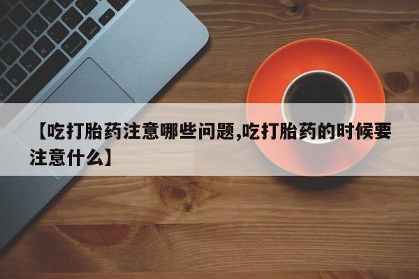 打胎药在线购买全国包邮【吃打胎药注意哪些问题,吃打胎药的时候要注意什么】