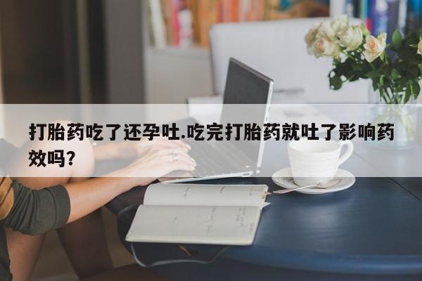 打胎药在线购买全国包邮打胎药吃了还孕吐.吃完打胎药就吐了影响药效吗？