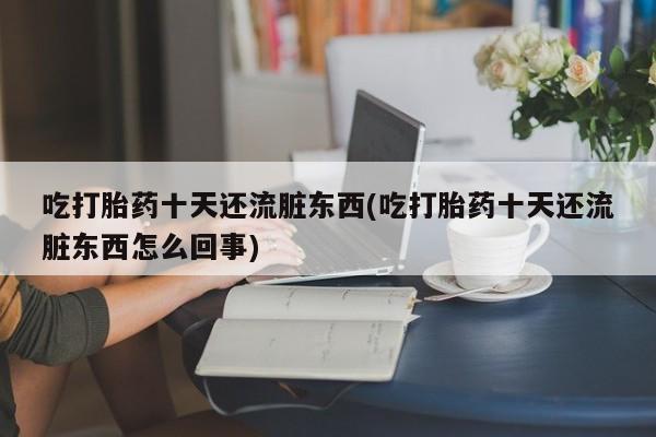 打胎药在线购买全国包邮吃打胎药十天还流脏东西(吃打胎药十天还流脏东西怎么回事)