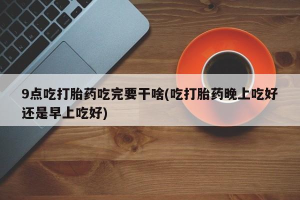 打胎药在线购买全国包邮9点吃打胎药吃完要干啥(吃打胎药晚上吃好还是早上吃好)