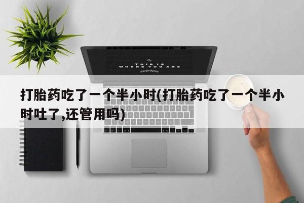 打胎药在线购买全国包邮打胎药吃了一个半小时(打胎药吃了一个半小时吐了,还管用吗)
