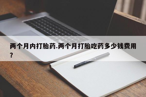打胎药在线购买全国包邮两个月内打胎药.两个月打胎吃药多少钱费用？