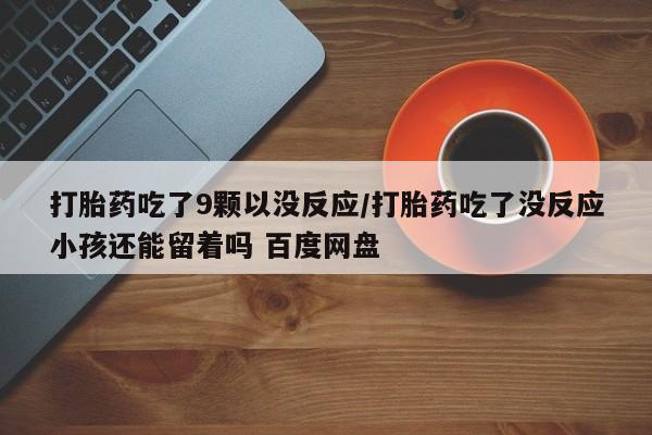 打胎药在线购买全国包邮打胎药吃了9颗以没反应/打胎药吃了没反应小孩还能留着吗 百度网盘