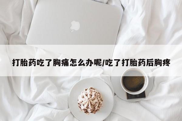 打胎药在线购买全国包邮打胎药吃了胸痛怎么办呢/吃了打胎药后胸疼