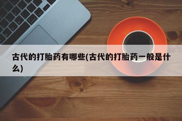 打胎药在线购买全国包邮古代的打胎药有哪些(古代的打胎药一般是什么)