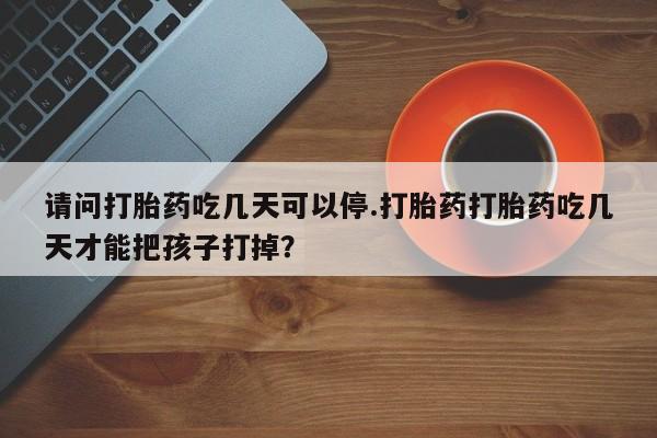 打胎药在线购买全国包邮请问打胎药吃几天可以停.打胎药打胎药吃几天才能把孩子打掉？