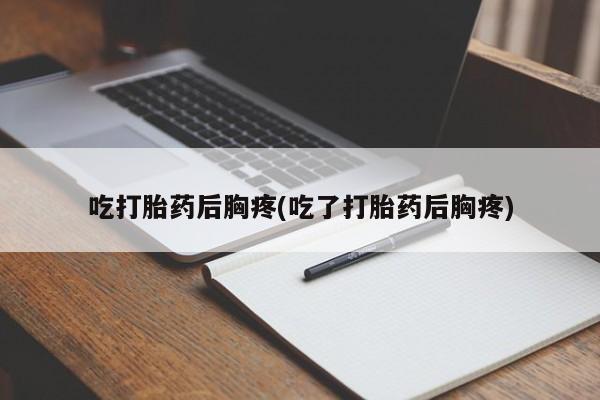 打胎药在线购买全国包邮吃打胎药后胸疼(吃了打胎药后胸疼)