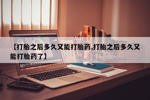 打胎药在线购买全国包邮【打胎之后多久又能打胎药,打胎之后多久又能打胎药了】