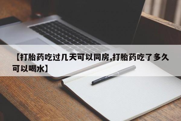 打胎药在线购买全国包邮【打胎药吃过几天可以同房,打胎药吃了多久可以喝水】